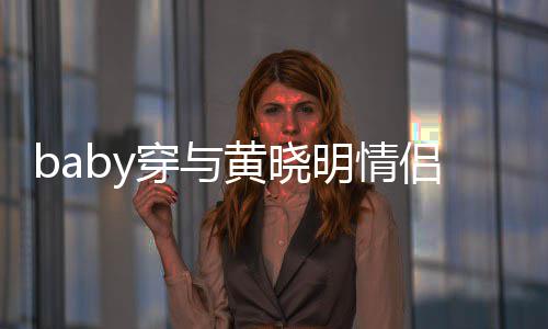 明情格外侣款现身心情显得上衣亲切黄晓好 穿与